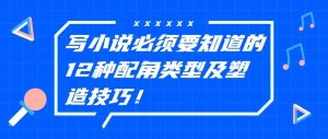 素材|写小说必须要知道的12种配角类型及塑造技巧！